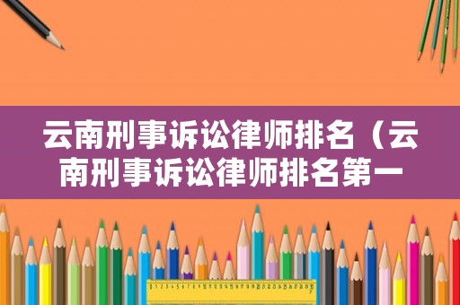 云南刑事訴訟律師排名（云南刑事訴訟律師排名第一）