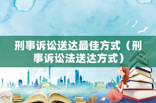 刑事訴訟送達(dá)最佳方式（刑事訴訟法送達(dá)方式）