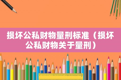 損壞公私財(cái)物量刑標(biāo)準(zhǔn)（損壞公私財(cái)物關(guān)于量刑）
