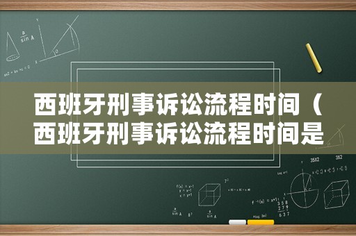 西班牙刑事訴訟流程時(shí)間（西班牙刑事訴訟流程時(shí)間是多久）