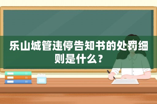 樂山城管違停告知書的處罰細(xì)則是什么？