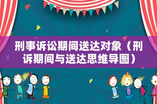 刑事訴訟期間送達對象（刑訴期間與送達思維導(dǎo)圖）