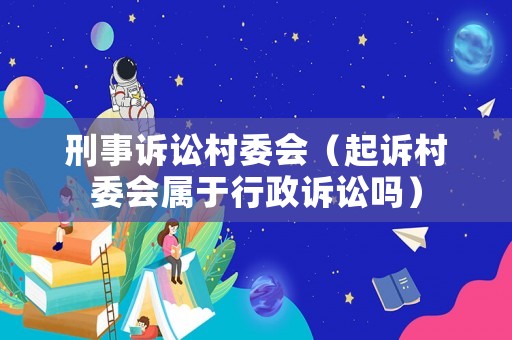 刑事訴訟村委會(huì)（起訴村委會(huì)屬于行政訴訟嗎）