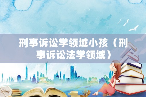 刑事訴訟學(xué)領(lǐng)域小孩（刑事訴訟法學(xué)領(lǐng)域）
