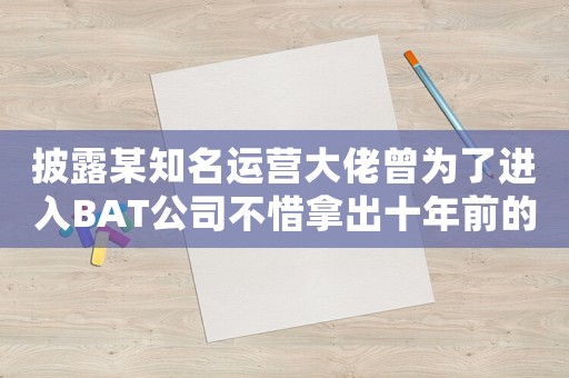 披露某知名運(yùn)營(yíng)大佬曾為了進(jìn)入BAT公司不惜拿出十年前的實(shí)習(xí)證明