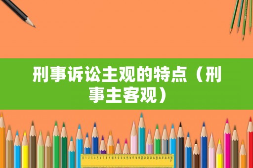 刑事訴訟主觀的特點(diǎn)（刑事主客觀）