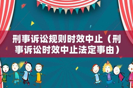 刑事訴訟規(guī)則時(shí)效中止（刑事訴訟時(shí)效中止法定事由）