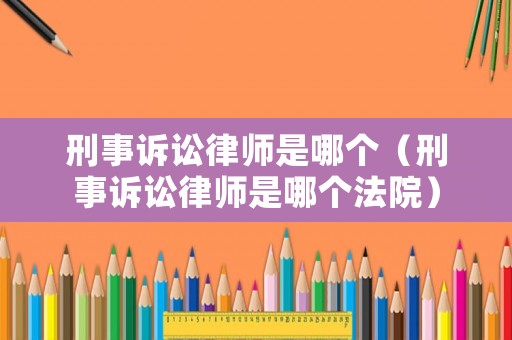 刑事訴訟律師是哪個(gè)（刑事訴訟律師是哪個(gè)法院）