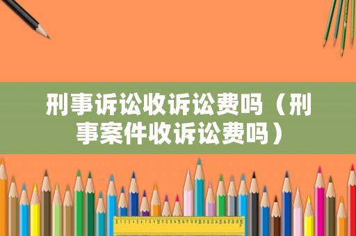 刑事訴訟收訴訟費(fèi)嗎（刑事案件收訴訟費(fèi)嗎）