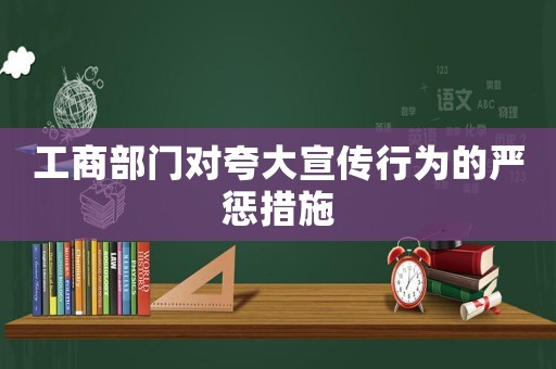 工商部門對(duì)夸大宣傳行為的嚴(yán)懲措施