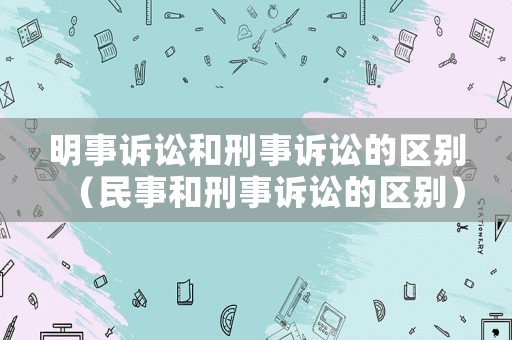 明事訴訟和刑事訴訟的區(qū)別（民事和刑事訴訟的區(qū)別）