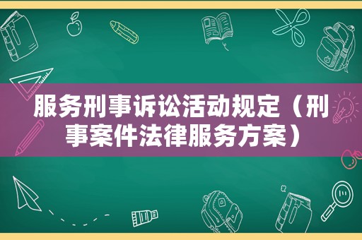 服務(wù)刑事訴訟活動(dòng)規(guī)定（刑事案件法律服務(wù)方案）