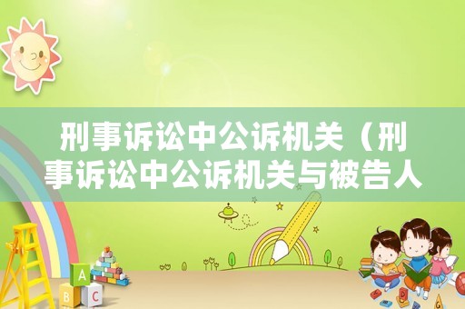 刑事訴訟中公訴機關(guān)（刑事訴訟中公訴機關(guān)與被告人地位平等嗎）