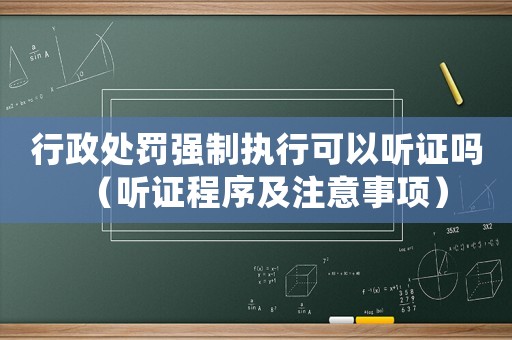 行政處罰強(qiáng)制執(zhí)行可以聽證嗎（聽證程序及注意事項(xiàng)）