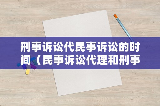 刑事訴訟代民事訴訟的時間（民事訴訟代理和刑事訴訟代理的區(qū)別）