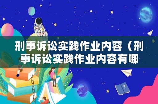 刑事訴訟實踐作業(yè)內容（刑事訴訟實踐作業(yè)內容有哪些）