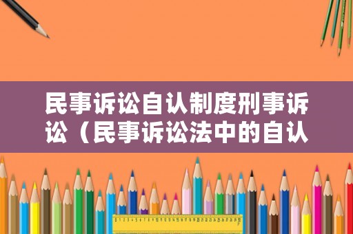 民事訴訟自認(rèn)制度刑事訴訟（民事訴訟法中的自認(rèn)是什么意思）