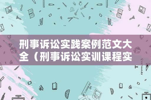 刑事訴訟實踐案例范文大全（刑事訴訟實訓課程實訓報告）