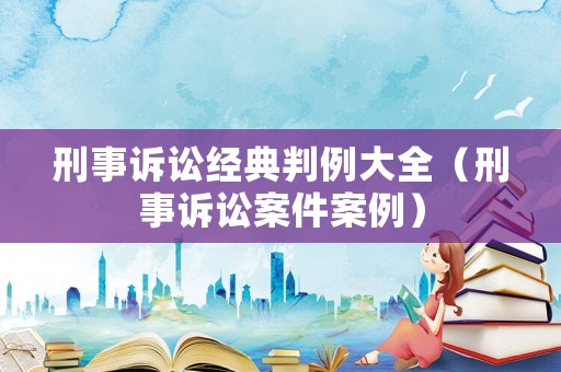 刑事訴訟經(jīng)典判例大全（刑事訴訟案件案例）