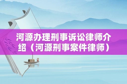 河源辦理刑事訴訟律師介紹（河源刑事案件律師）
