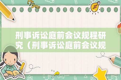 刑事訴訟庭前會(huì)議規(guī)程研究（刑事訴訟庭前會(huì)議規(guī)程研究報(bào)告）