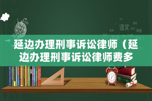 延邊辦理刑事訴訟律師（延邊辦理刑事訴訟律師費(fèi)多少錢）