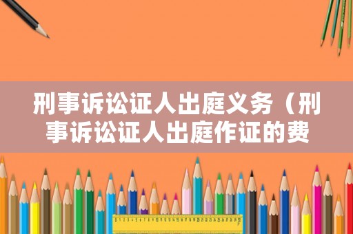 刑事訴訟證人出庭義務(wù)（刑事訴訟證人出庭作證的費(fèi)用由誰(shuí)負(fù)擔(dān)）