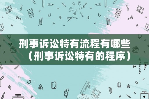 刑事訴訟特有流程有哪些（刑事訴訟特有的程序）