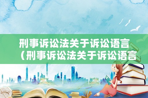 刑事訴訟法關(guān)于訴訟語言（刑事訴訟法關(guān)于訴訟語言的解釋）