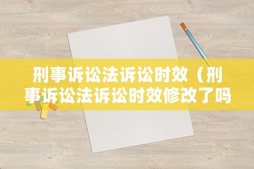 刑事訴訟法訴訟時(shí)效（刑事訴訟法訴訟時(shí)效修改了嗎）