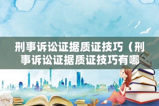 刑事訴訟證據(jù)質(zhì)證技巧（刑事訴訟證據(jù)質(zhì)證技巧有哪些）
