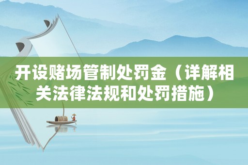 開設(shè)賭場(chǎng)管制處罰金（詳解相關(guān)法律法規(guī)和處罰措施）