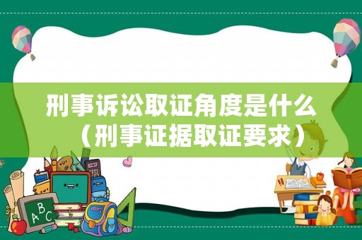 刑事訴訟取證角度是什么（刑事證據(jù)取證要求）