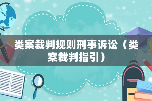 類案裁判規(guī)則刑事訴訟（類案裁判指引）