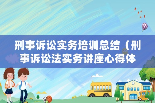 刑事訴訟實務培訓總結（刑事訴訟法實務講座心得體會）