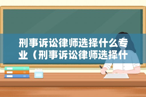 刑事訴訟律師選擇什么專業(yè)（刑事訴訟律師選擇什么專業(yè)的）