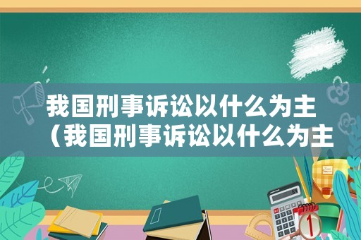我國(guó)刑事訴訟以什么為主（我國(guó)刑事訴訟以什么為主題）