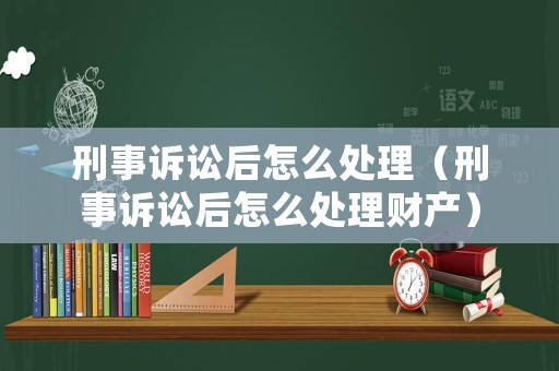 刑事訴訟后怎么處理（刑事訴訟后怎么處理財產）