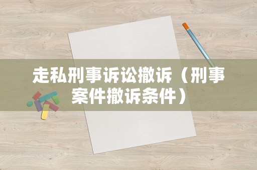 走私刑事訴訟撤訴（刑事案件撤訴條件）