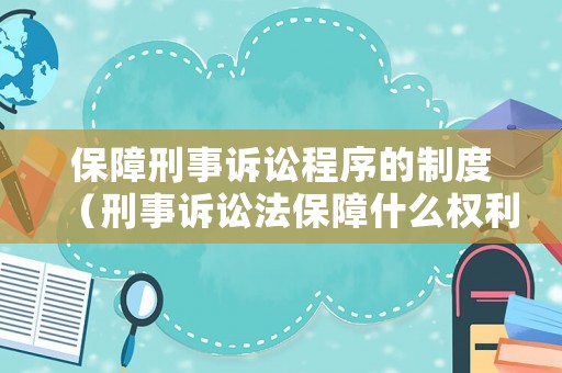 保障刑事訴訟程序的制度（刑事訴訟法保障什么權(quán)利）
