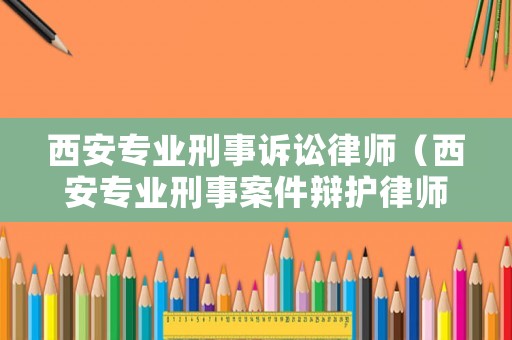 西安專業(yè)刑事訴訟律師（西安專業(yè)刑事案件辯護(hù)律師）