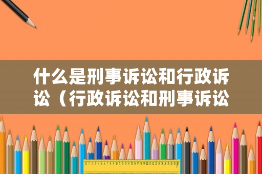 什么是刑事訴訟和行政訴訟（行政訴訟和刑事訴訟哪個優(yōu)先）