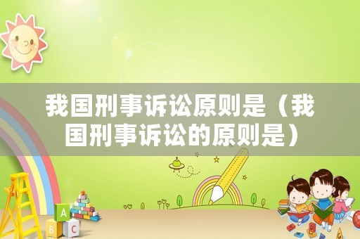 我國(guó)刑事訴訟原則是（我國(guó)刑事訴訟的原則是）