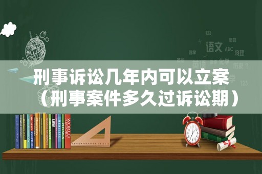 刑事訴訟幾年內(nèi)可以立案（刑事案件多久過訴訟期）