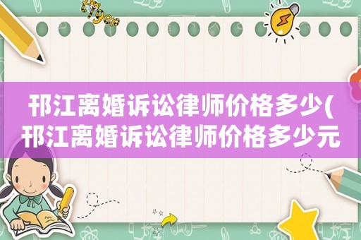 邗江離婚訴訟律師價(jià)格多少(邗江離婚訴訟律師價(jià)格多少元)
