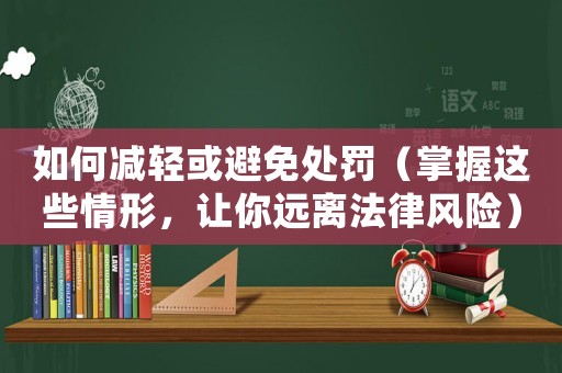 如何減輕或避免處罰（掌握這些情形，讓你遠離法律風險）