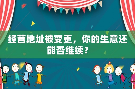 經(jīng)營地址被變更，你的生意還能否繼續(xù)？