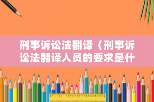 刑事訴訟法翻譯（刑事訴訟法翻譯人員的要求是什么）