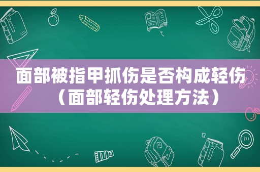 面部被指甲抓傷是否構(gòu)成輕傷（面部輕傷處理方法）