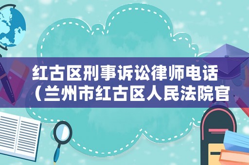 紅古區(qū)刑事訴訟律師電話（蘭州市紅古區(qū)人民法院官網(wǎng)）